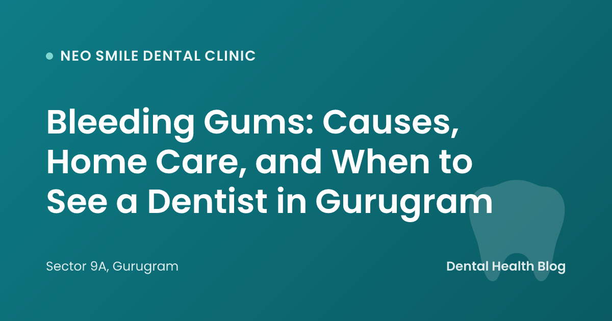 Bleeding Gums: Causes, Home Care, and When to See a Dentist in Gurugram