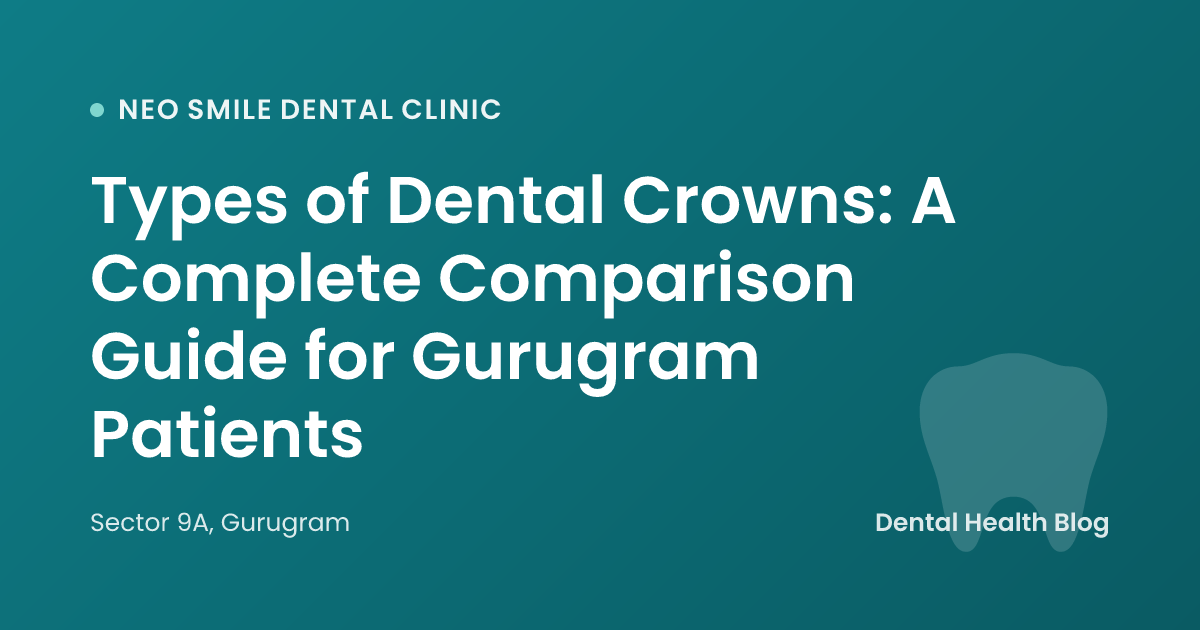 Types of Dental Crowns: A Complete Comparison Guide for Gurugram Patients