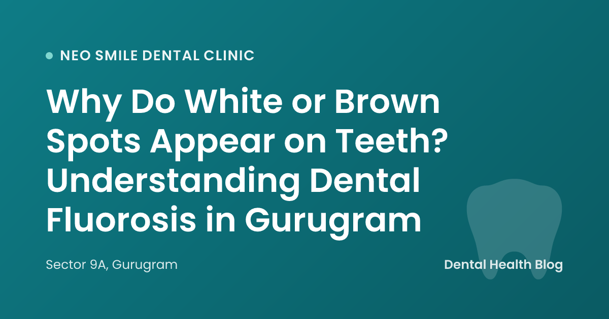 Why Do White or Brown Spots Appear on Teeth? Understanding Dental Fluorosis in Gurugram