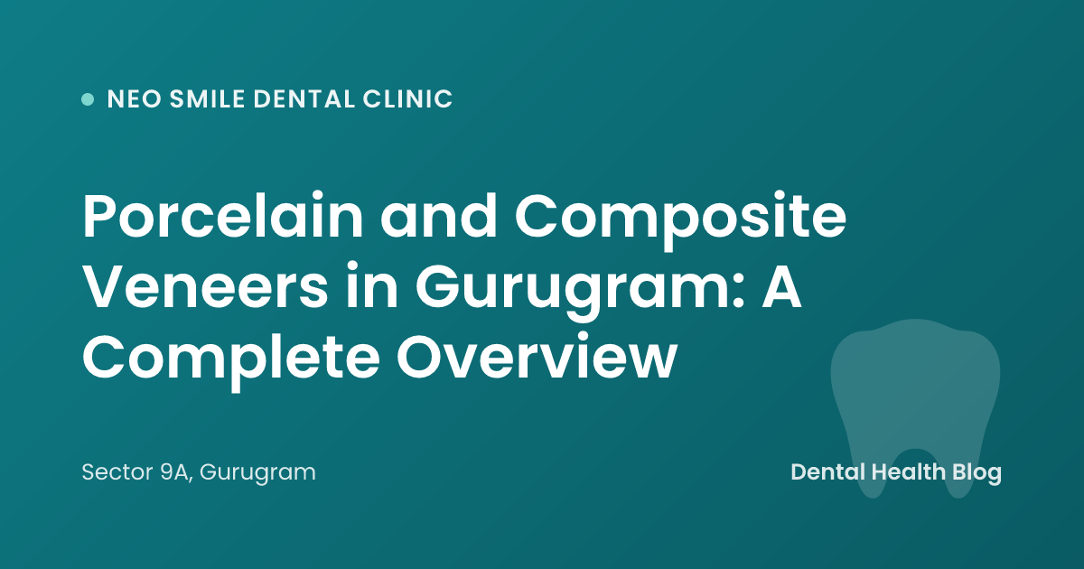 Porcelain and Composite Veneers in Gurugram: A Complete Overview