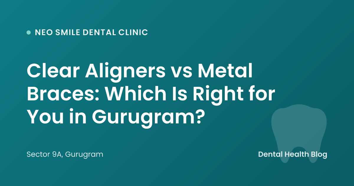 Clear Aligners vs Metal Braces: Which Is Right for You in Gurugram?