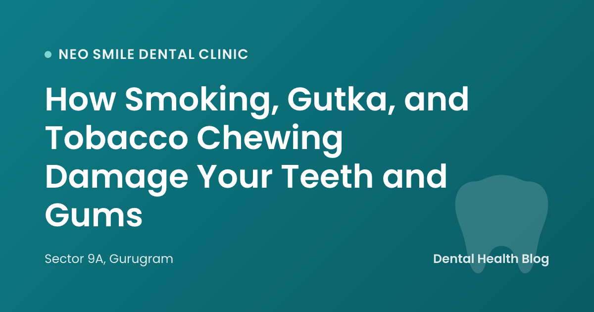 How Smoking, Gutka, and Tobacco Chewing Damage Your Teeth and Gums